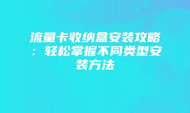 流量卡收纳盒安装攻略：轻松掌握不同类型安装方法