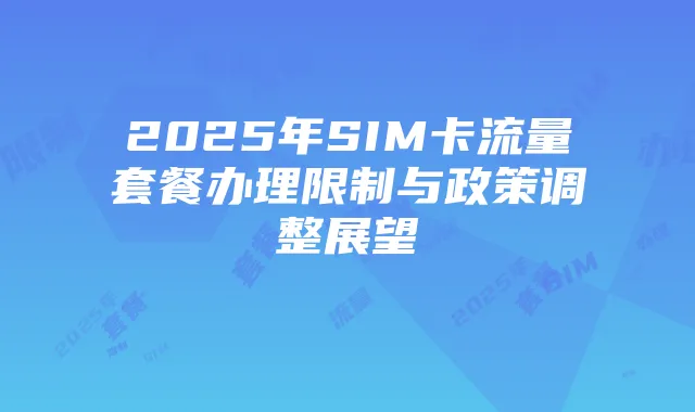 2025年SIM卡流量套餐办理限制与政策调整展望