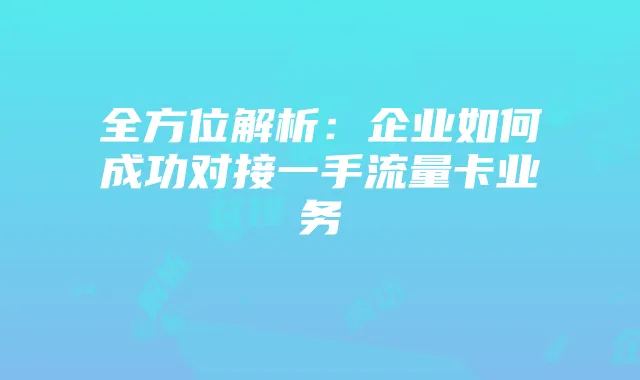 全方位解析：企业如何成功对接一手流量卡业务
