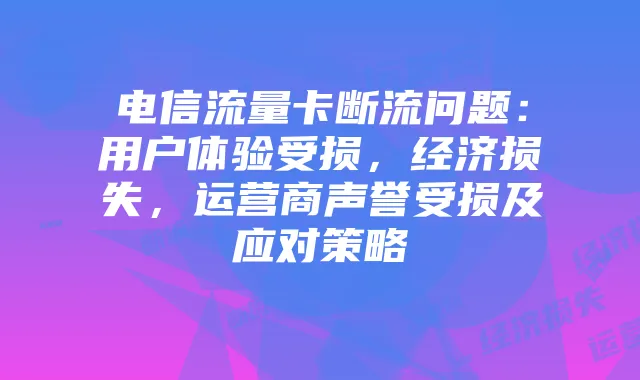 电信流量卡断流问题：用户体验受损，经济损失，运营商声誉受损及应对策略
