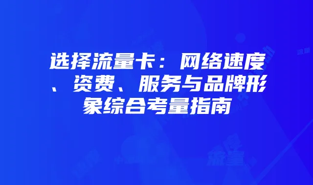 选择流量卡:网络速度、资费、服务与品牌形象综合考量指南