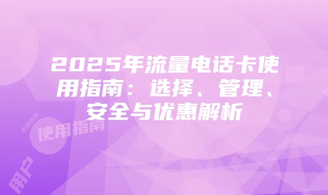 2025年流量电话卡使用指南:选择、管理、安全与优惠解析