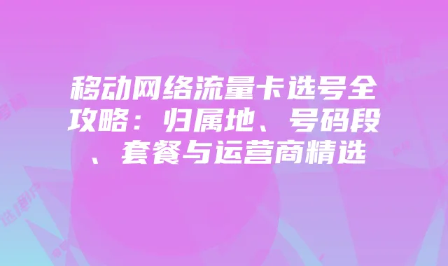 移动网络流量卡选号全攻略:归属地、号码段、套餐与运营商精选