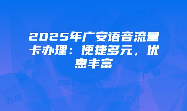 2025年广安语音流量卡办理:便捷多元,优惠丰富