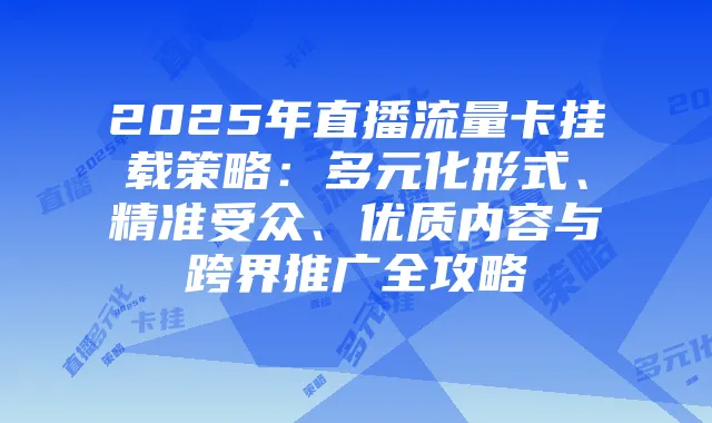 2025年直播流量卡挂载策略:多元化形式、精准受众、优质内容与跨界推广全攻略