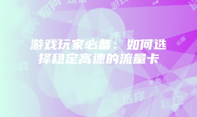 游戏玩家必备：如何选择稳定高速的流量卡