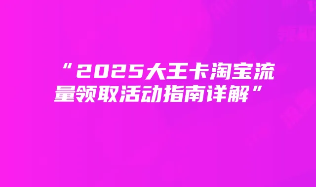 “2025大王卡淘宝流量领取活动指南详解”