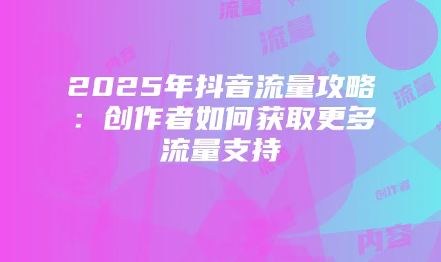 2025年抖音流量攻略:创作者如何获取更多流量支持
