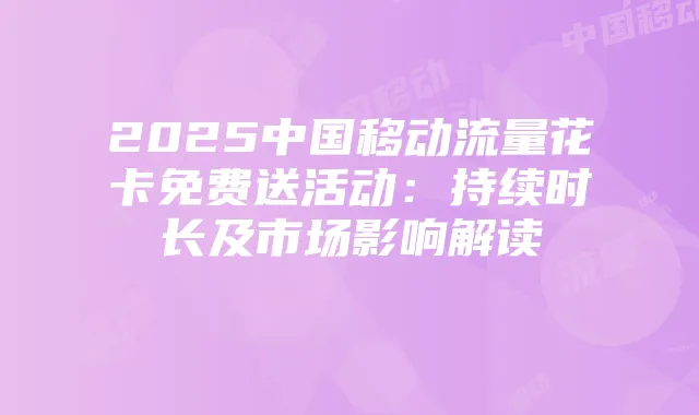 2025中国移动流量花卡免费送活动：持续时长及市场影响解读