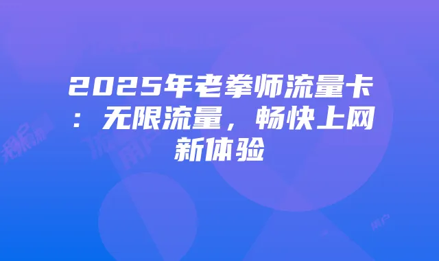 2025年老拳师流量卡:无限流量,畅快上网新体验