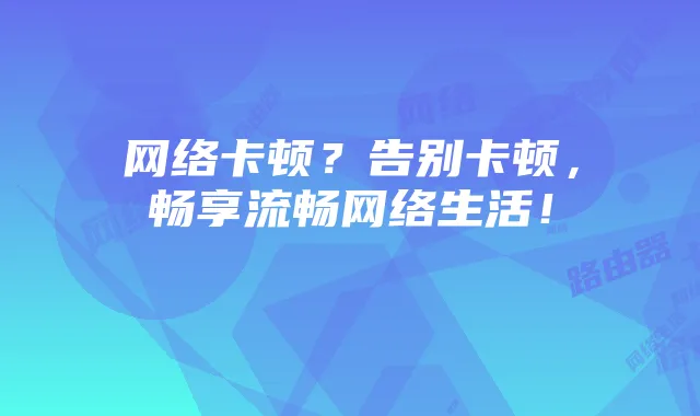 网络卡顿?告别卡顿,畅享流畅网络生活!