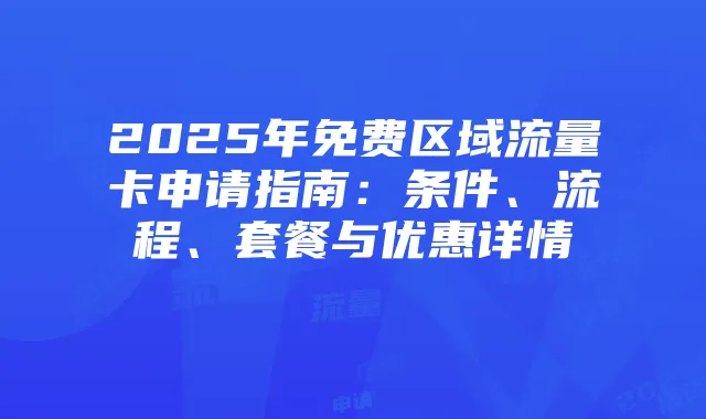 2025年免费区域流量卡申请指南:条件、流程、套餐与优惠详情