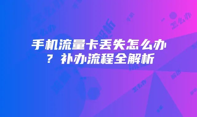 手机流量卡丢失怎么办？补办流程全解析