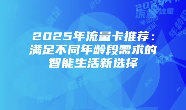 2025年流量卡推荐：满足不同年龄段需求的智能生活新选择