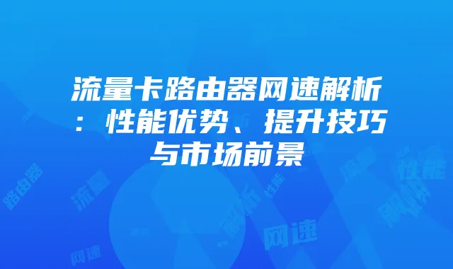 流量卡路由器网速解析：性能优势、提升技巧与市场前景