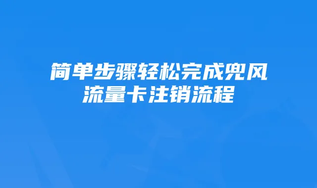 简单步骤轻松完成兜风流量卡注销流程