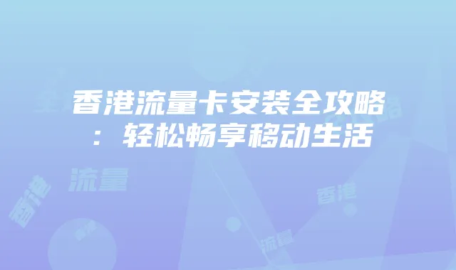 香港流量卡安装全攻略:轻松畅享移动生活