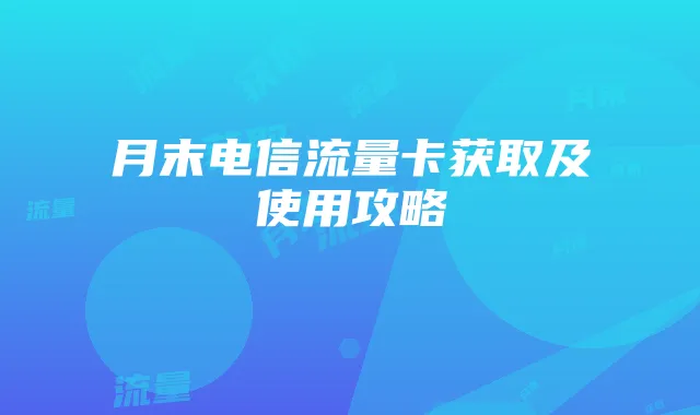 月末电信流量卡获取及使用攻略
