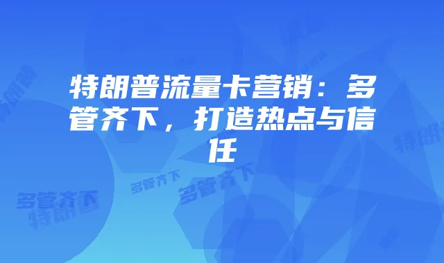 特朗普流量卡营销:多管齐下,打造热点与信任