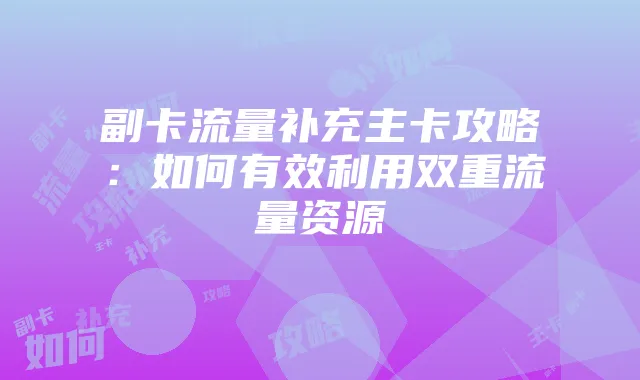 副卡流量补充主卡攻略：如何有效利用双重流量资源
