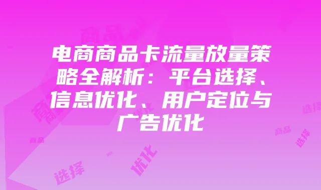 电商商品卡流量放量策略全解析:平台选择、信息优化、用户定位与广告优化
