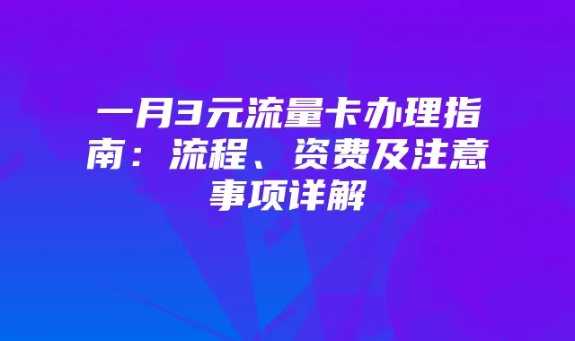 一月3元流量卡办理指南：流程、资费及注意事项详解