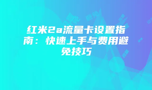 红米2a流量卡设置指南:快速上手与费用避免技巧