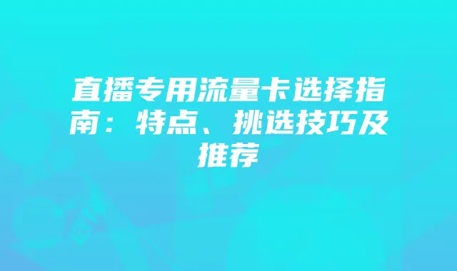 直播专用流量卡选择指南：特点、挑选技巧及推荐