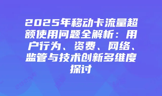 2025年移动卡流量超额使用问题全解析：用户行为、资费、网络、监管与技术创新多维度探讨
