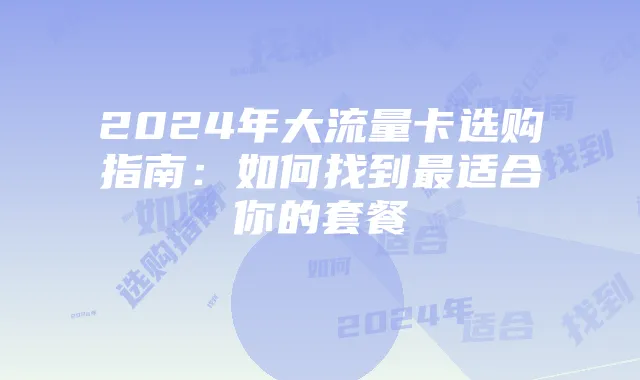 2024年大流量卡选购指南：如何找到最适合你的套餐