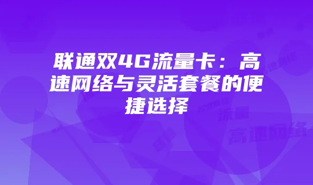 联通双4G流量卡:高速网络与灵活套餐的便捷选择