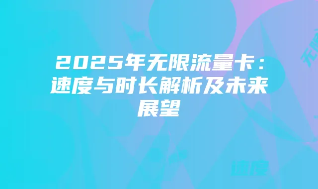 2025年无限流量卡:速度与时长解析及未来展望