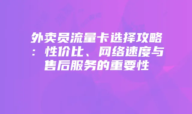 外卖员流量卡选择攻略：性价比、网络速度与售后服务的重要性