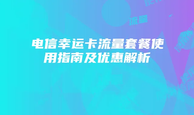 电信幸运卡流量套餐使用指南及优惠解析
