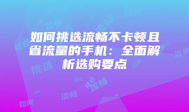 如何挑选流畅不卡顿且省流量的手机:全面解析选购要点