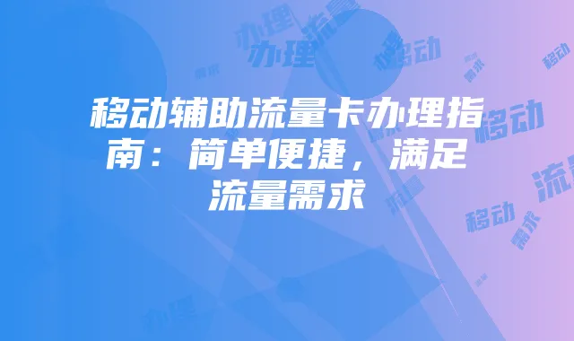 移动辅助流量卡办理指南:简单便捷,满足流量需求