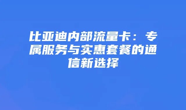 比亚迪内部流量卡：专属服务与实惠套餐的通信新选择
