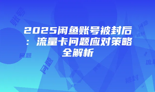 2025闲鱼账号被封后:流量卡问题应对策略全解析