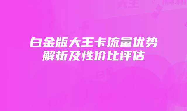 白金版大王卡流量优势解析及性价比评估
