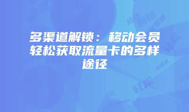 多渠道解锁:移动会员轻松获取流量卡的多样途径