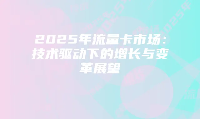 2025年流量卡市场：技术驱动下的增长与变革展望