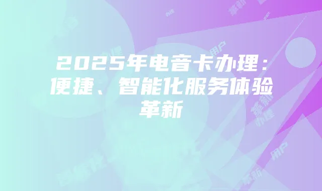 2025年电音卡办理:便捷、智能化服务体验革新
