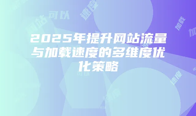 2025年提升网站流量与加载速度的多维度优化策略
