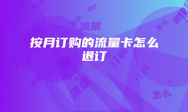 按月订购的流量卡怎么退订