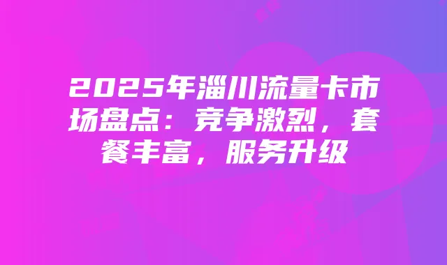 2025年淄川流量卡市场盘点：竞争激烈，套餐丰富，服务升级