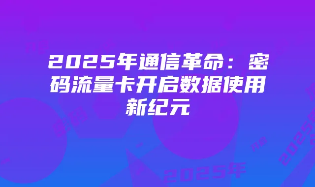 2025年通信革命:密码流量卡开启数据使用新纪元