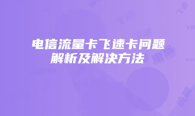 电信流量卡飞速卡问题解析及解决方法