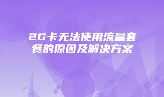 2G卡无法使用流量套餐的原因及解决方案