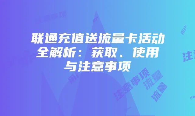 联通充值送流量卡活动全解析：获取、使用与注意事项