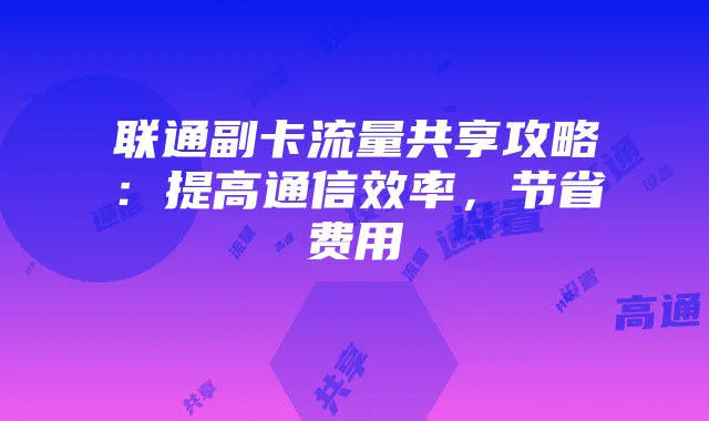 联通副卡流量共享攻略:提高通信效率,节省费用